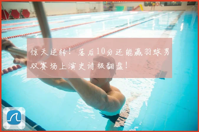 惊天逆转！落后10分还能赢羽球男双赛场上演史诗级翻盘！