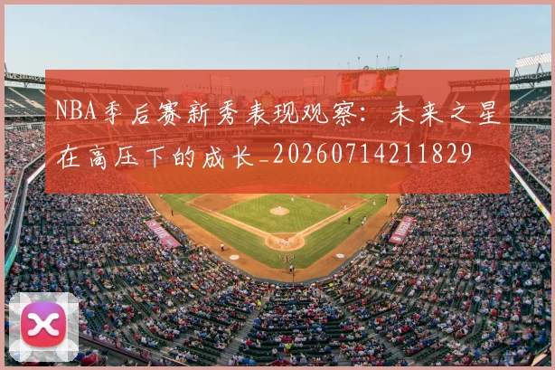 NBA季后赛新秀表现观察：未来之星在高压下的成长_20260714211829