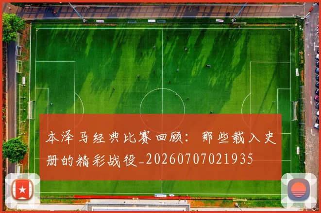 本泽马经典比赛回顾:那些载入史册的精彩战役_20260707021935