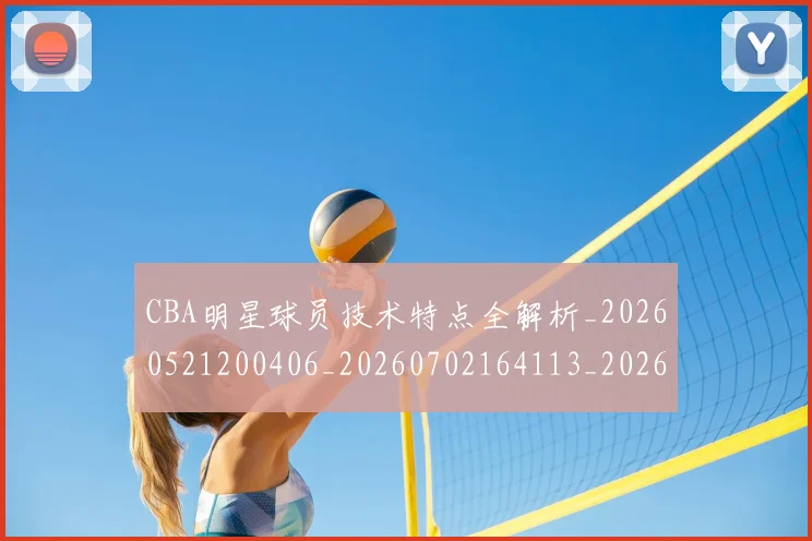 CBA明星球员技术特点全解析_20260521200406_20260702164113_20260712045406