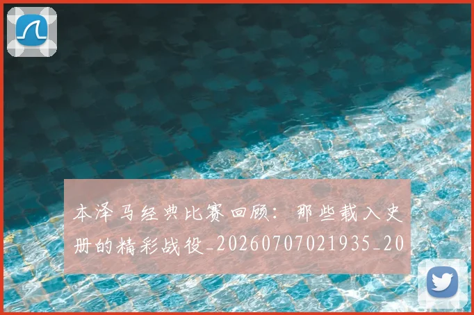 本泽马经典比赛回顾:那些载入史册的精彩战役_20260707021935_20260731174515