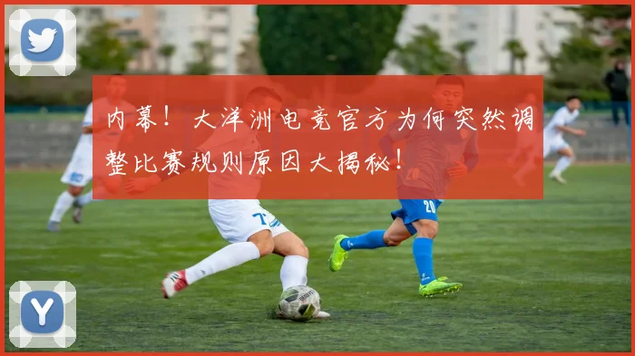 内幕！大洋洲电竞官方为何突然调整比赛规则原因大揭秘！