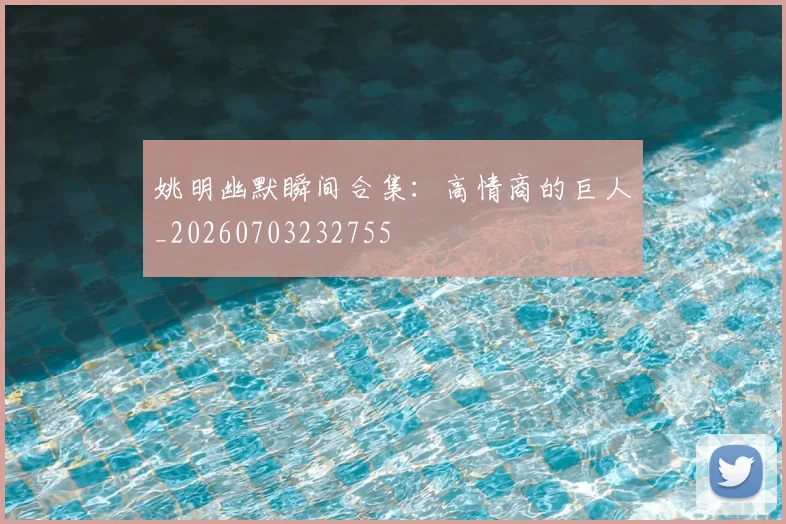 姚明幽默瞬间合集：高情商的巨人_20260703232755