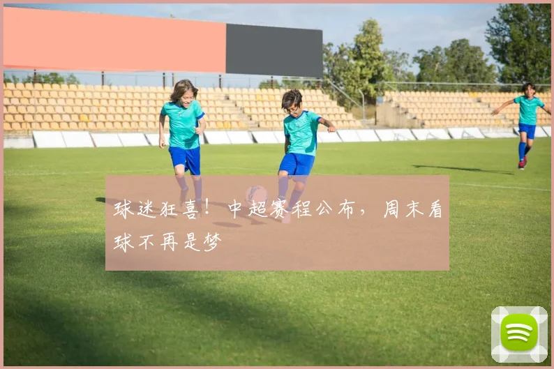 球迷狂喜！中超赛程公布，周末看球不再是梦