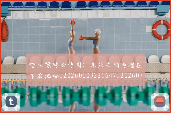哈兰德转会传闻：未来去向与潜在下家揭秘_20260603221647_20260707012106_20260719160410