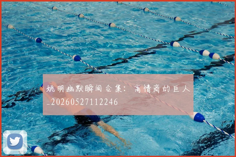 姚明幽默瞬间合集:高情商的巨人_20260527112246