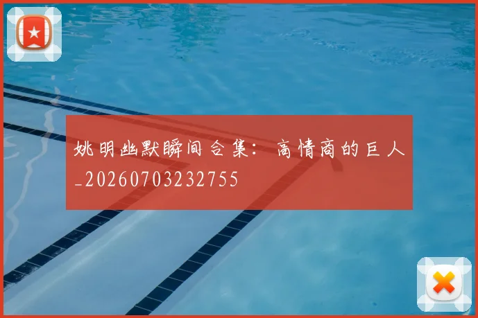 姚明幽默瞬间合集:高情商的巨人_20260703232755