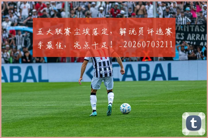 五大联赛尘埃落定,解说员评选赛季最佳,亮点十足!_20260703211009