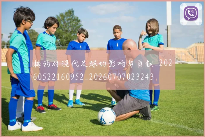梅西对现代足球的影响与贡献_20260522160952_20260707023243