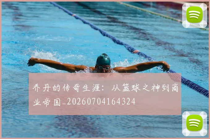 乔丹的传奇生涯:从篮球之神到商业帝国_20260704164324