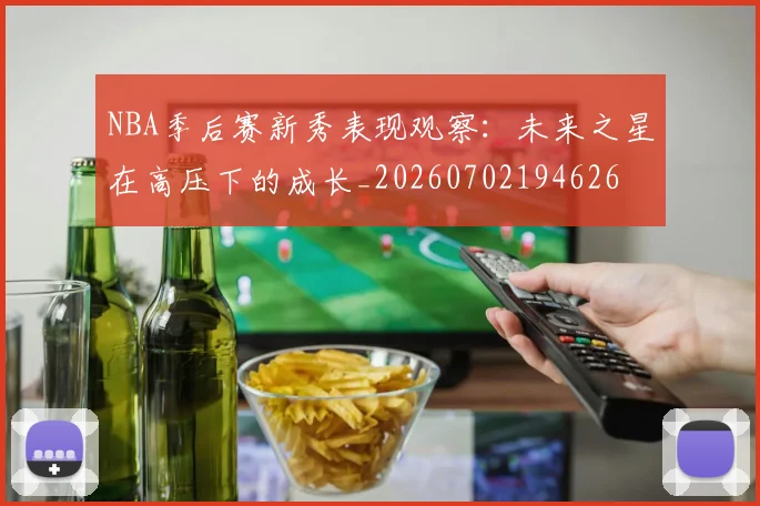 NBA季后赛新秀表现观察：未来之星在高压下的成长_20260702194626