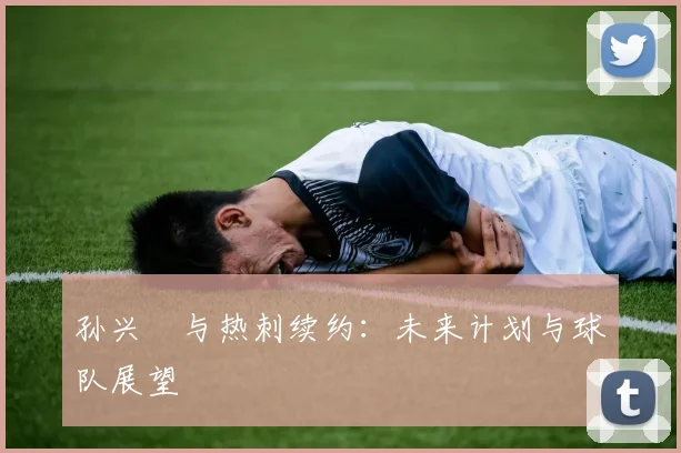孙兴慜与热刺续约：未来计划与球队展望