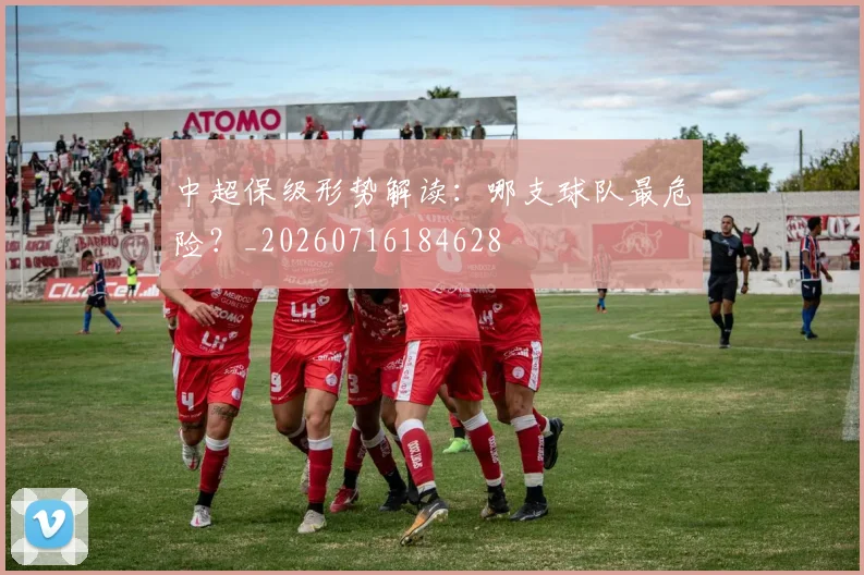 中超保级形势解读:哪支球队最危险?_20260716184628