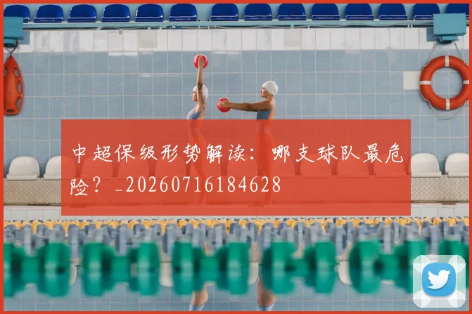 中超保级形势解读:哪支球队最危险?_20260716184628
