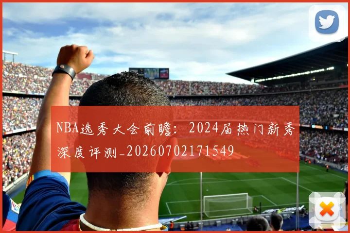NBA选秀大会前瞻:2024届热门新秀深度评测_20260702171549