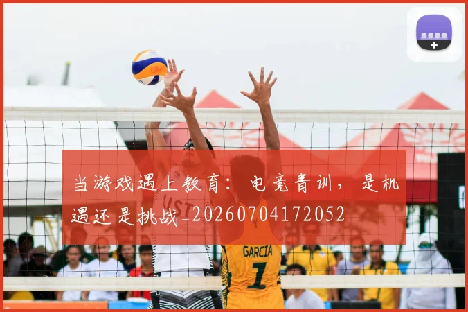 当游戏遇上教育：电竞青训，是机遇还是挑战_20260704172052