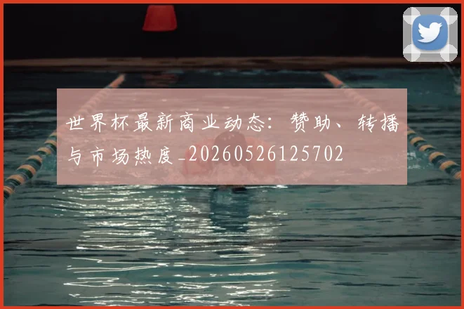 世界杯最新商业动态:赞助、转播与市场热度_20260526125702
