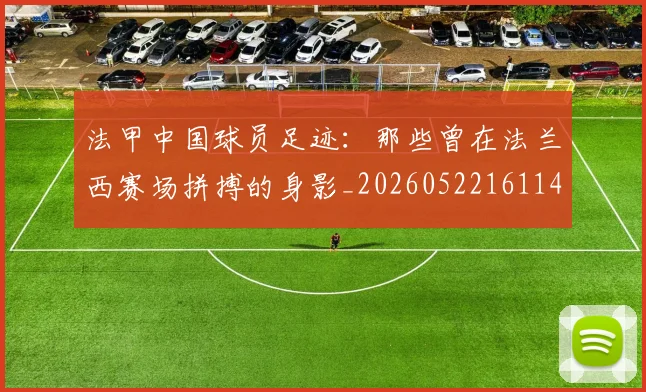法甲中国球员足迹:那些曾在法兰西赛场拼搏的身影_20260522161146_20260707153051_20260801171334