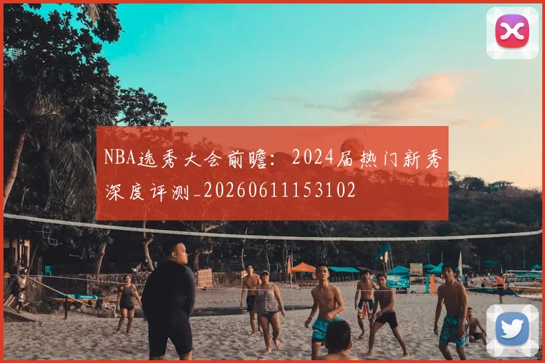 NBA选秀大会前瞻:2024届热门新秀深度评测_20260611153102