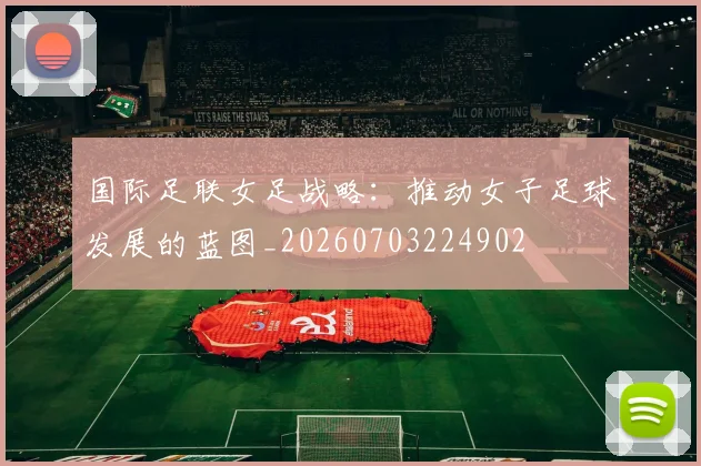 国际足联女足战略：推动女子足球发展的蓝图_20260703224902
