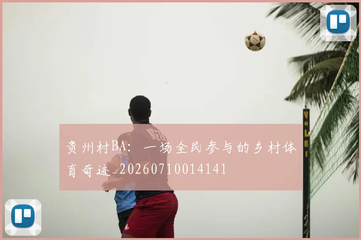 贵州村BA：一场全民参与的乡村体育奇迹_20260710014141