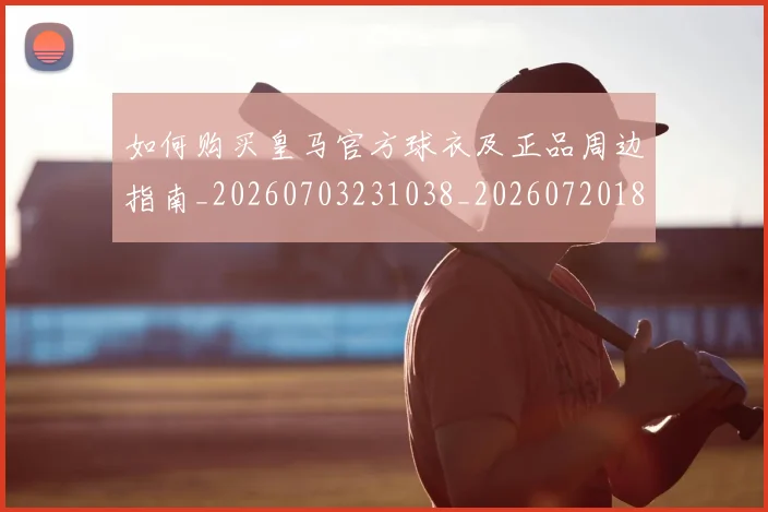 如何购买皇马官方球衣及正品周边指南_20260703231038_20260720184109