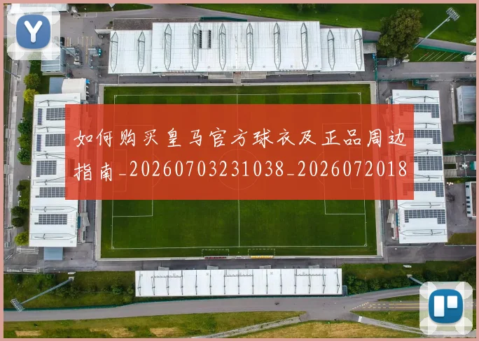 如何购买皇马官方球衣及正品周边指南_20260703231038_20260720184109