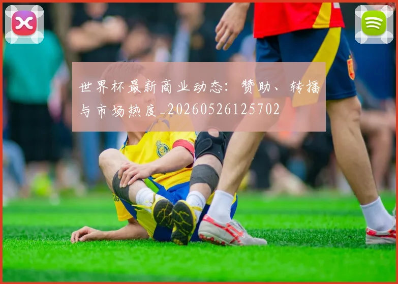 世界杯最新商业动态:赞助、转播与市场热度_20260526125702