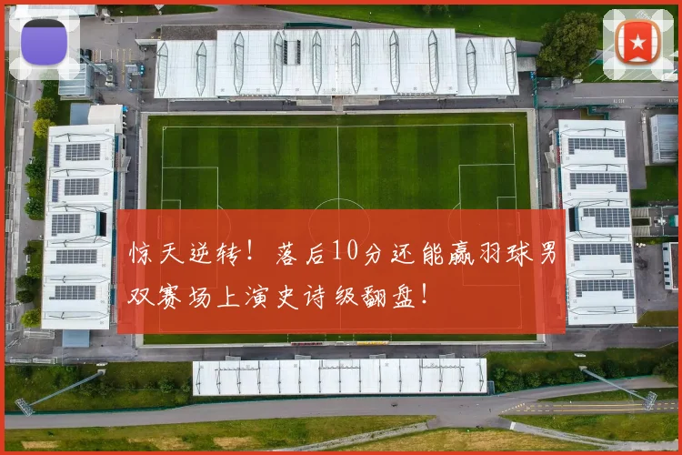 惊天逆转!落后10分还能赢羽球男双赛场上演史诗级翻盘!