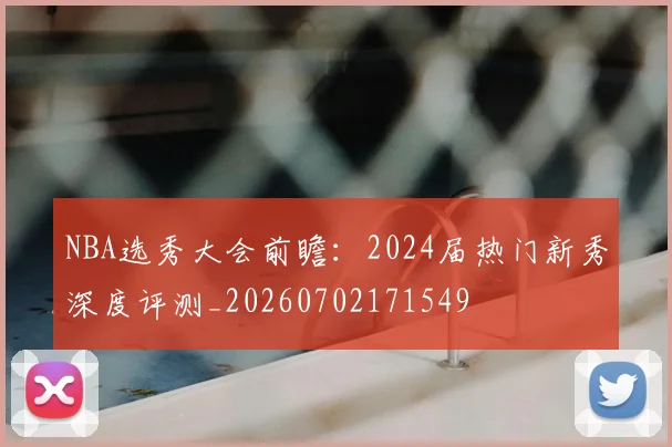 NBA选秀大会前瞻:2024届热门新秀深度评测_20260702171549