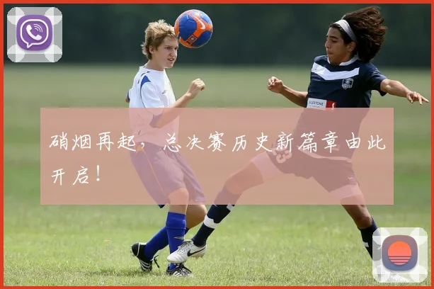 硝烟再起,总决赛历史新篇章由此开启!