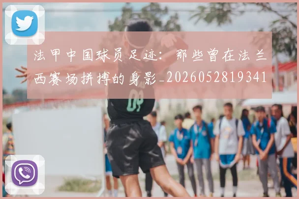 法甲中国球员足迹:那些曾在法兰西赛场拼搏的身影_20260528193418