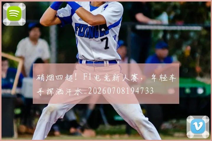 硝烟四起！F1电竞新人赛，年轻车手挥洒汗水_20260708194733