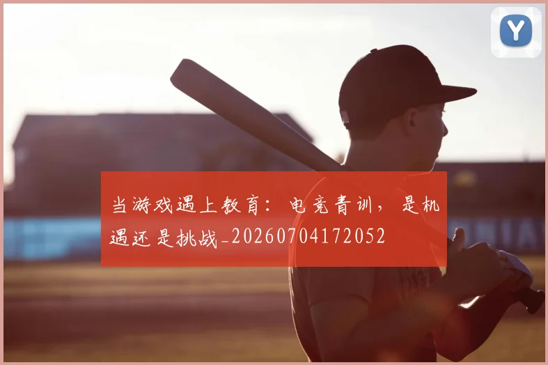 当游戏遇上教育:电竞青训,是机遇还是挑战_20260704172052