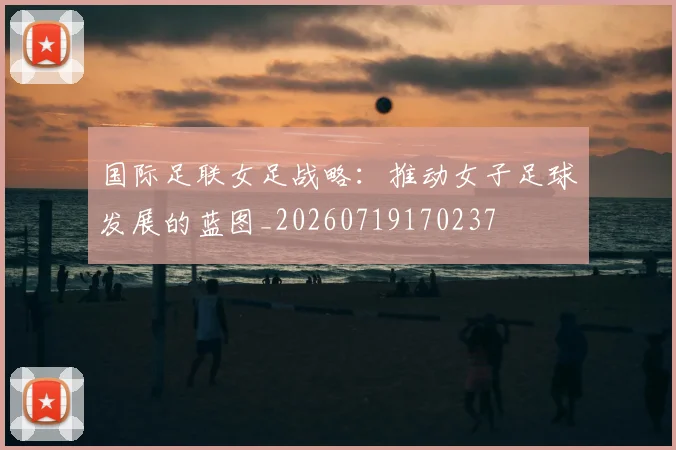 国际足联女足战略：推动女子足球发展的蓝图_20260719170237