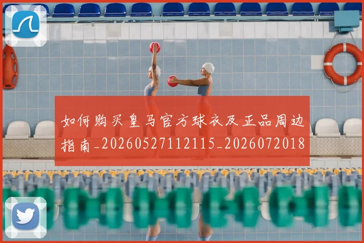 如何购买皇马官方球衣及正品周边指南_20260527112115_20260720184106