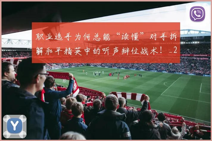 职业选手为何总能“读懂”对手拆解和平精英中的听声辩位战术!_20260710004128_20260803143858