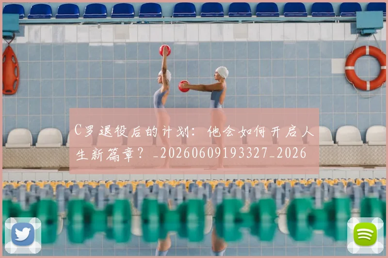 C罗退役后的计划:他会如何开启人生新篇章?_20260609193327_20260701214112