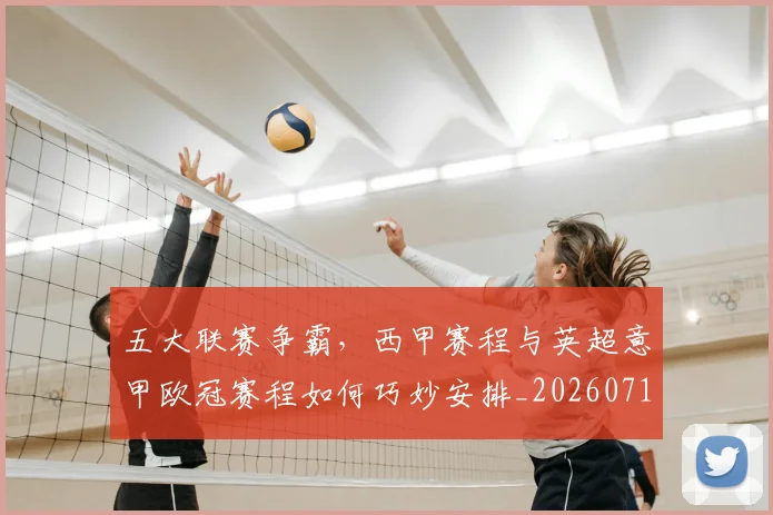 五大联赛争霸，西甲赛程与英超意甲欧冠赛程如何巧妙安排_20260716193220