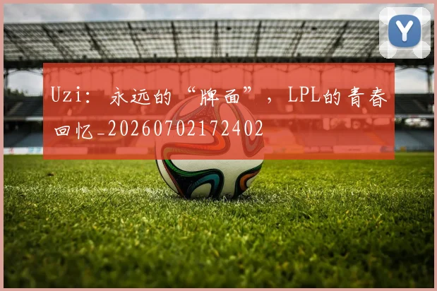 Uzi:永远的“牌面”,LPL的青春回忆_20260702172402