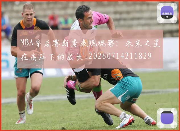 NBA季后赛新秀表现观察:未来之星在高压下的成长_20260714211829