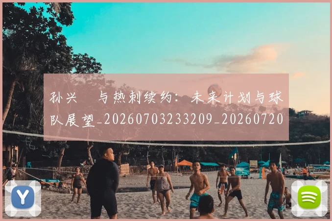 孙兴慜与热刺续约:未来计划与球队展望_20260703233209_20260720192705