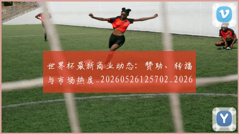 世界杯最新商业动态:赞助、转播与市场热度_20260526125702_20260715191717