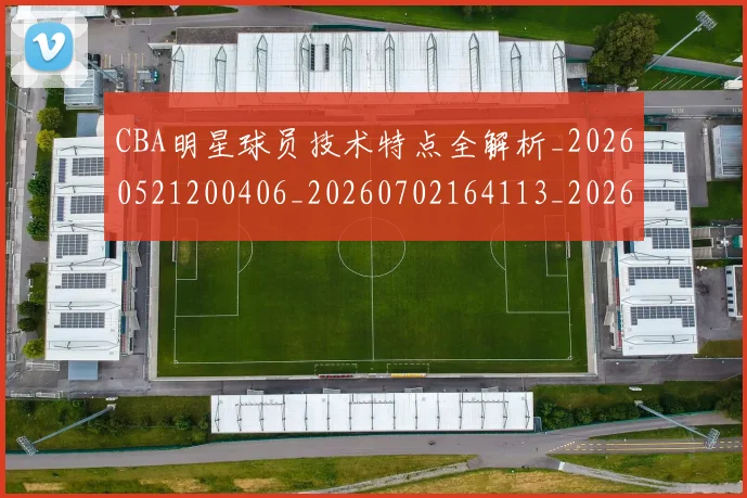 CBA明星球员技术特点全解析_20260521200406_20260702164113_20260712045406