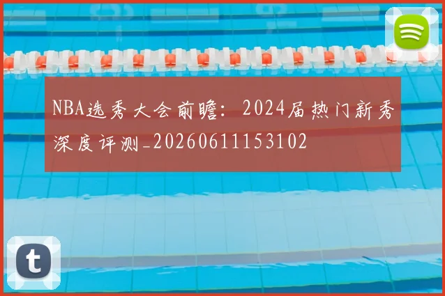 NBA选秀大会前瞻:2024届热门新秀深度评测_20260611153102