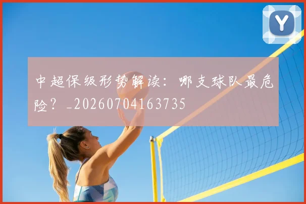 中超保级形势解读:哪支球队最危险?_20260704163735