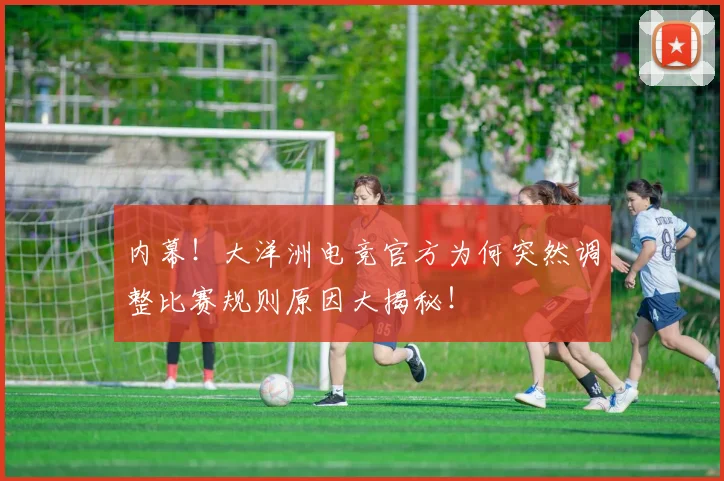 内幕!大洋洲电竞官方为何突然调整比赛规则原因大揭秘!